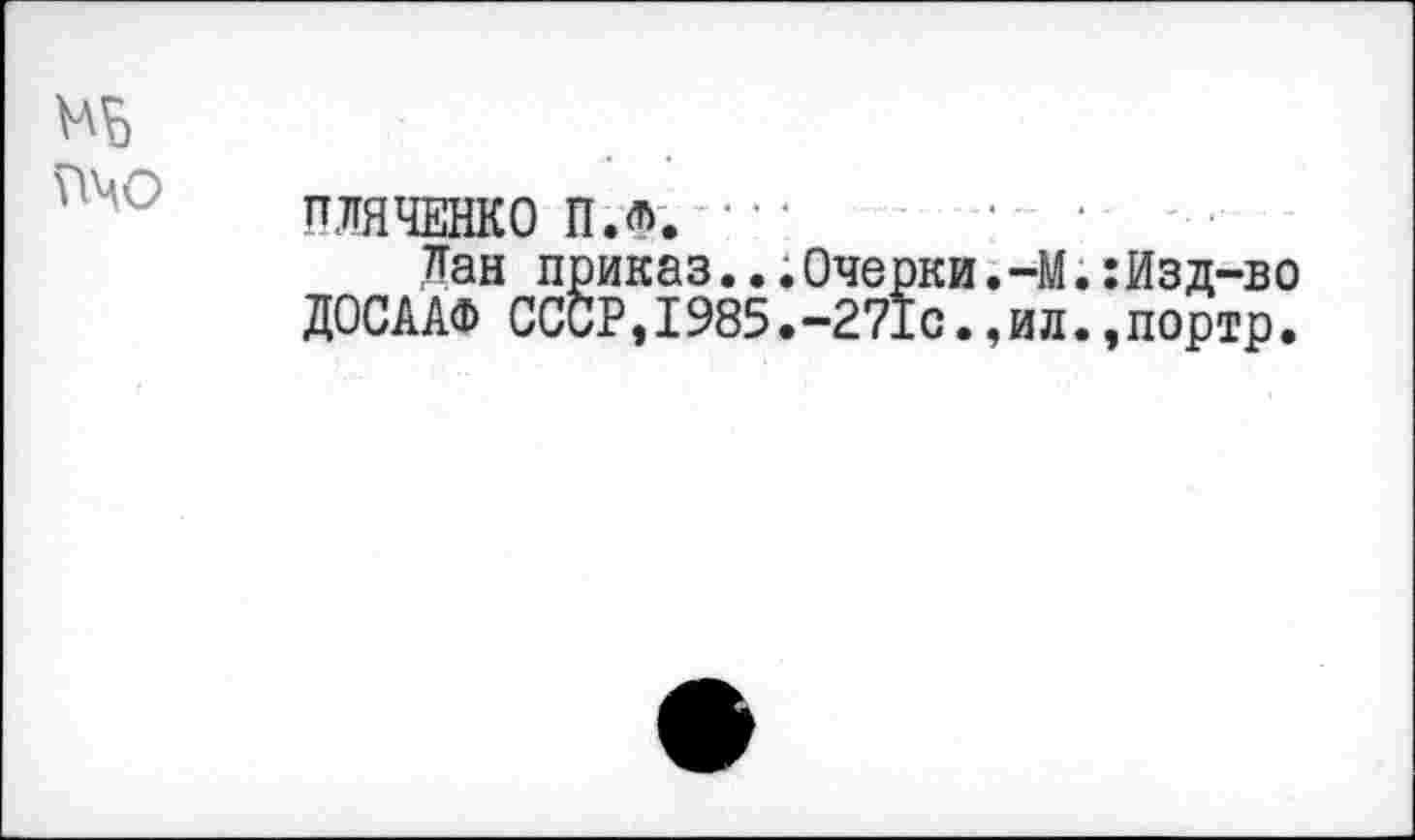 ﻿
ПЛЯЧЕНКО П.Ф. •■•	‘ •
Лан приказ...Очерки.-М.:Изд-во ДОСААФ ССОР,I985.-271с.,ил.,портр.